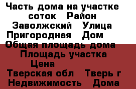 Часть дома на участке 5 соток › Район ­ Заволжский › Улица ­ Пригородная › Дом ­ 4 › Общая площадь дома ­ 51 › Площадь участка ­ 5 › Цена ­ 1 750 000 - Тверская обл., Тверь г. Недвижимость » Дома, коттеджи, дачи продажа   . Тверская обл.,Тверь г.